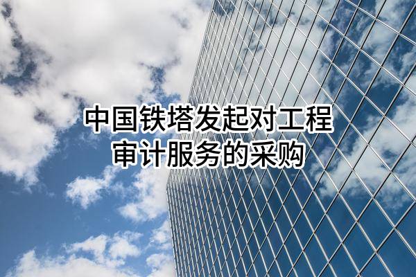 中国铁塔股份有限公司发起对工程审计服务的采购