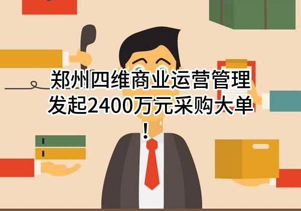 郑州四维商业运营管理有限公司最新发起2400万元采购大单！