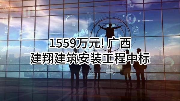 1559万元! 广西建翔建筑安装工程有限公司中标