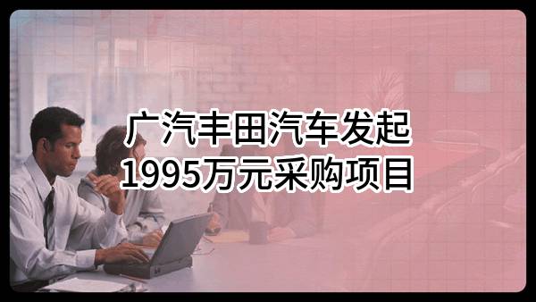 广汽丰田汽车有限公司最新发起1995万元采购项目