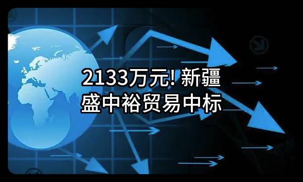 2133万元! 新疆盛中裕贸易有限公司中标