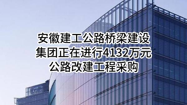 安徽建工公路桥梁建设集团有限公司正在进行4132万元公路改建工程采购