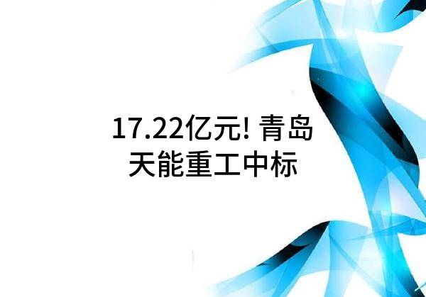 17.22亿元! 青岛天能重工股份有限公司中标