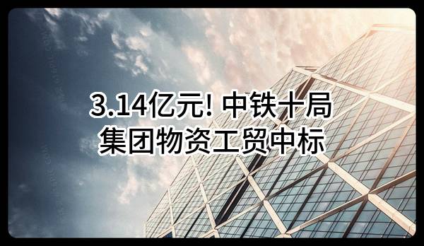 3.14亿元! 中铁十局集团物资工贸有限公司中标