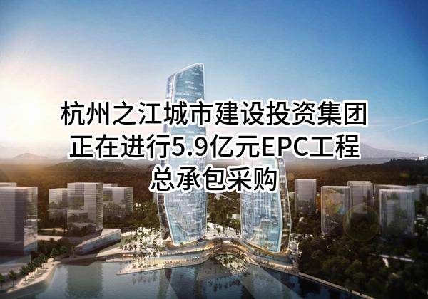 杭州之江城市建设投资集团有限公司正在进行5.9亿元EPC工程总承包采购