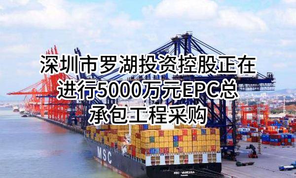 深圳市罗湖投资控股有限公司正在进行5000万元EPC总承包工程采购