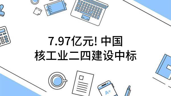 7.97亿元! 中国核工业二四建设有限公司中标