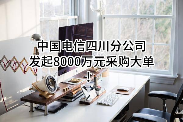 中国电信股份有限公司四川分公司最新发起8000万元采购大单！