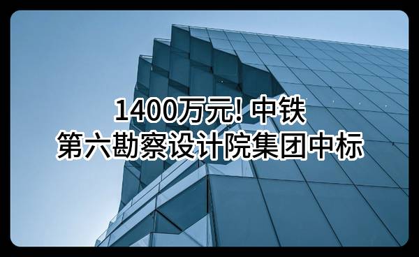 1400万元! 中铁第六勘察设计院集团有限公司中标