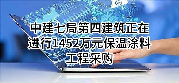 中建七局第四建筑有限公司正在进行1452万元保温涂料工程采购