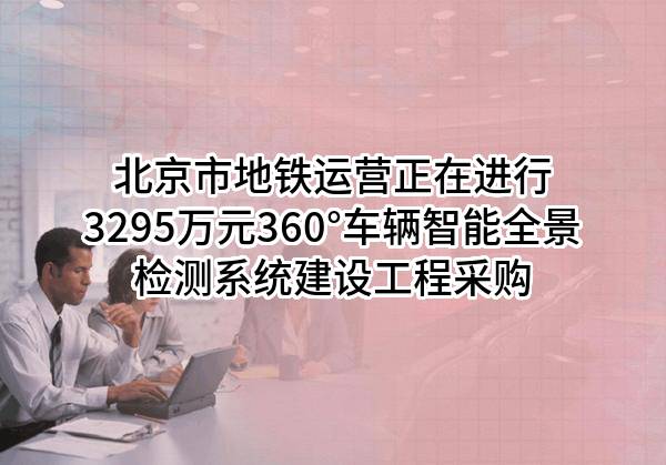 北京市地铁运营有限公司正在进行3295万元360°车辆智能全景检测系统建设工程采购