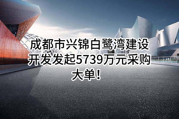 成都市兴锦白鹭湾建设开发有限公司最新发起5739万元采购大单！