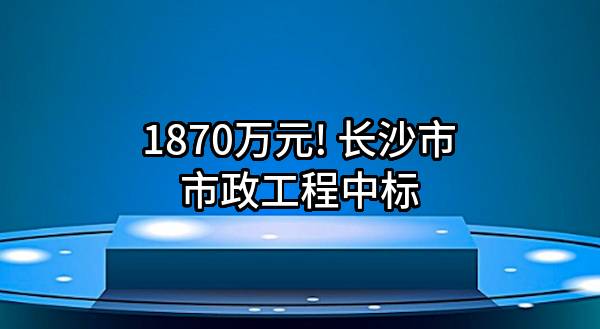 1870万元! 长沙市市政工程有限责任公司中标