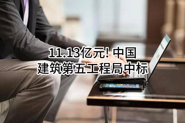 11.13亿元! 中国建筑第五工程局有限公司中标