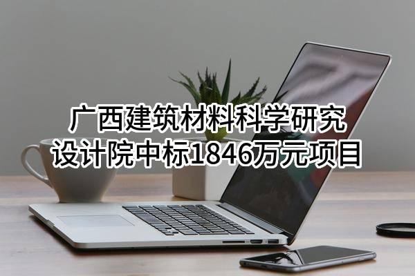 广西建筑材料科学研究设计院有限公司中标1846万元项目