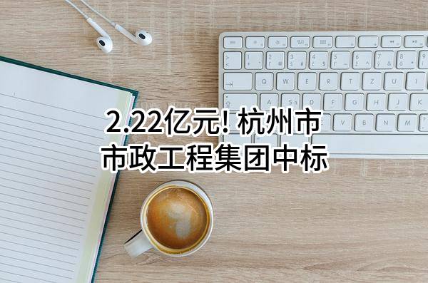 2.22亿元! 杭州市市政工程集团有限公司中标