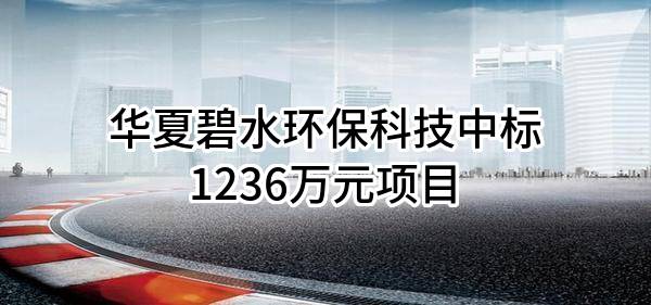 华夏碧水环保科技股份有限公司中标1236万元项目