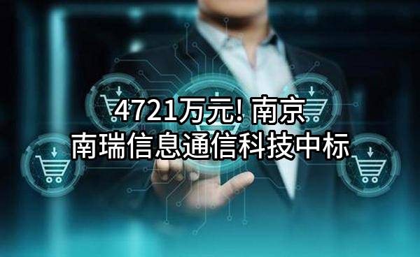 4721万元! 南京南瑞信息通信科技有限公司中标