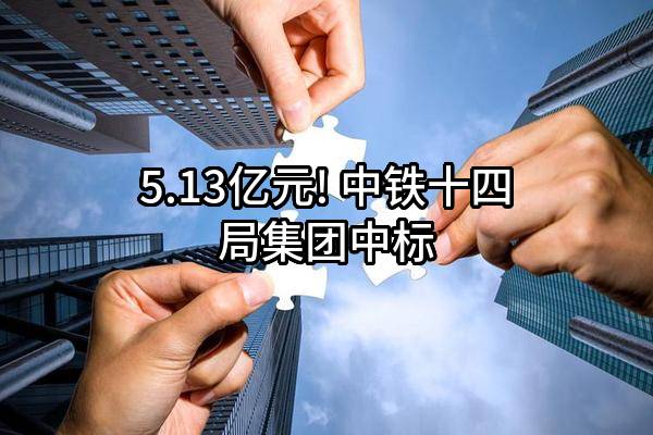 5.13亿元! 中铁十四局集团有限公司中标