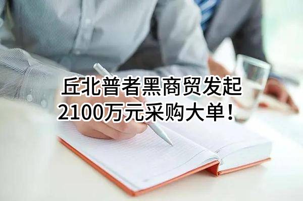 丘北普者黑商贸有限公司最新发起2100万元采购大单!