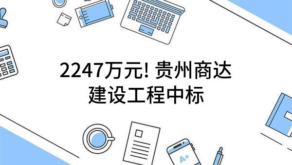 2247万元! 贵州商达建设工程有限公司中标
