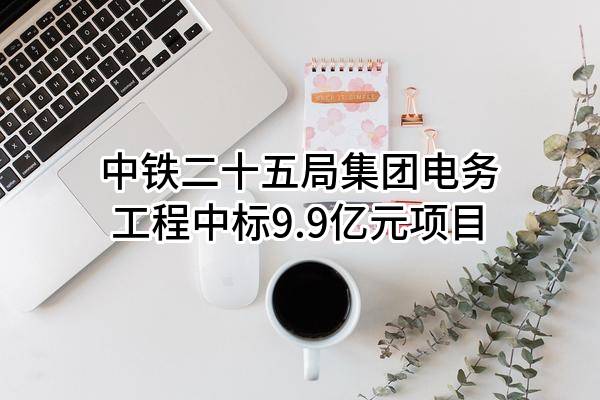 中铁二十五局集团电务工程有限公司中标9.9亿元项目