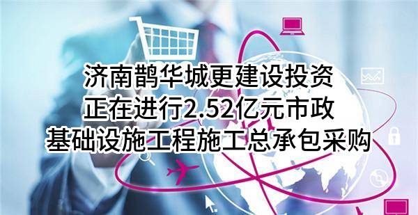 济南鹊华城更建设投资有限公司正在进行2.52亿元市政基础设施工程施工总承包采购