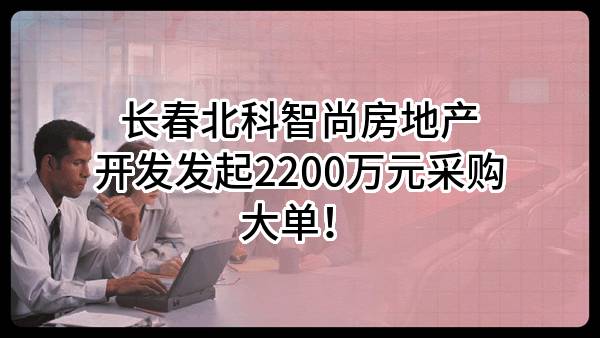 长春北科智尚房地产开发有限责任公司最新发起2200万元采购大单!