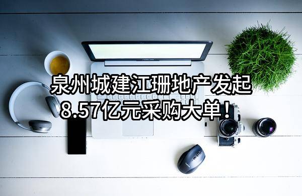 泉州城建江珊地产有限责任公司最新发起8.57亿元采购大单!