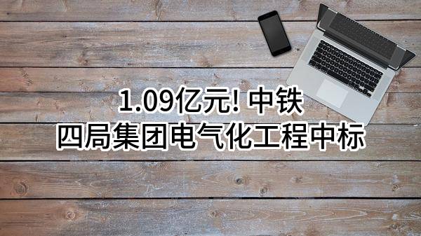 1.09亿元! 中铁四局集团电气化工程有限公司中标