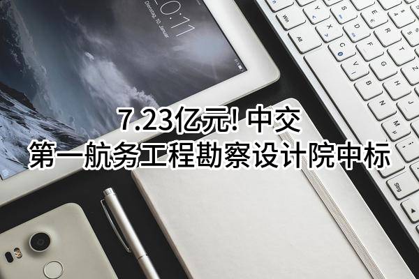7.23亿元! 中交第一航务工程勘察设计院有限公司中标