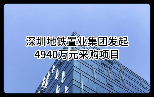 深圳地铁置业集团有限公司最新发起4940万元采购项目