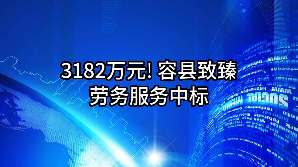 3182万元! 容县致臻劳务服务有限公司中标