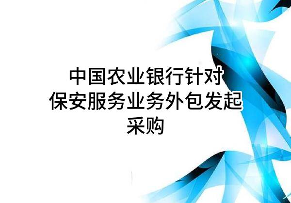 中国农业银行股份有限公司针对保安服务业务外包发起采购