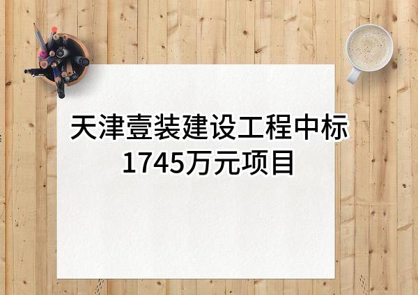 天津壹装建设工程有限公司中标1745万元项目