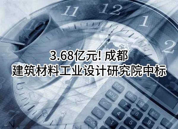 3.68亿元! 成都建筑材料工业设计研究院有限公司中标