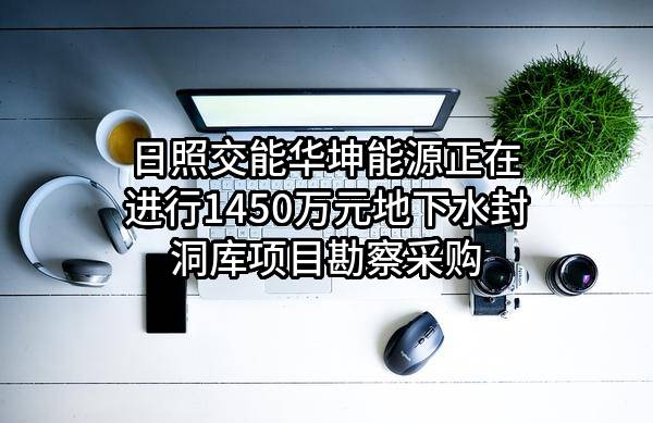 日照交能华坤能源有限公司正在进行1450万元地下水封洞库项目勘察采购