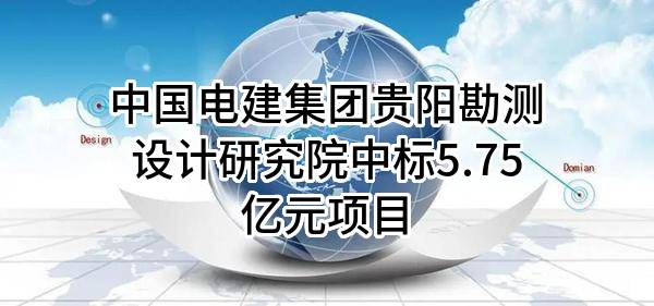 中国电建集团贵阳勘测设计研究院有限公司中标5.75亿元项目