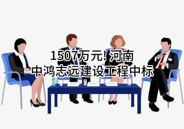 1507万元! 河南中鸿志远建设工程有限公司中标
