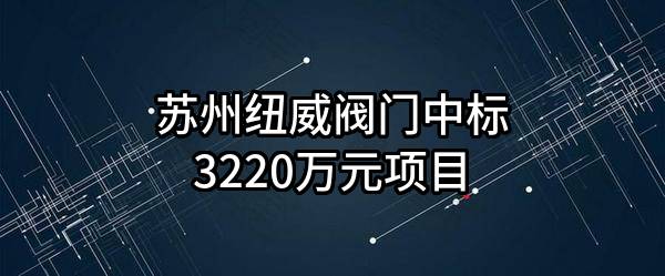 苏州纽威阀门股份有限公司中标3220万元项目