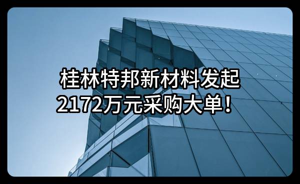 桂林特邦新材料股份有限公司最新发起2172万元采购大单！