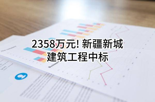 2358万元! 新疆新城建筑工程有限公司中标