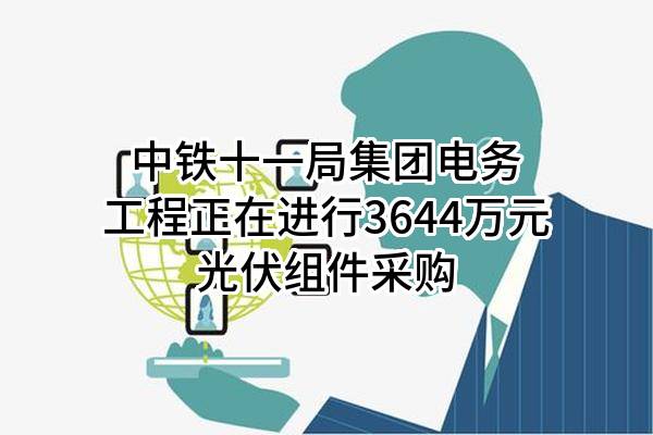 中铁十一局集团电务工程有限公司正在进行3644万元光伏组件采购