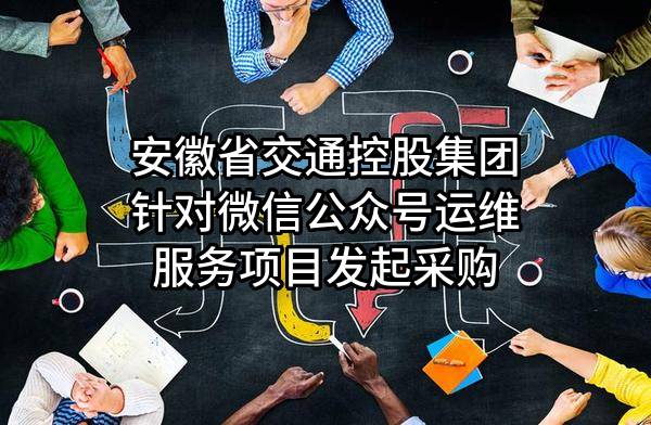 安徽省交通控股集团有限公司针对微信公众号运维服务项目发起采购