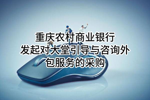 重庆农村商业银行股份有限公司发起对大堂引导与咨询外包服务的采购