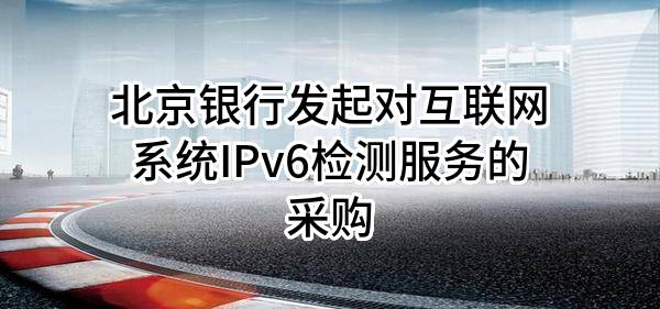 北京银行股份有限公司发起对互联网系统IPv6检测服务的采购