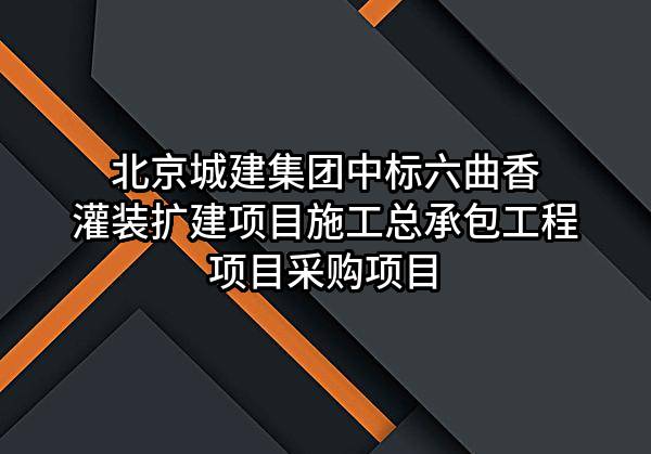 北京城建集团有限责任公司中标六曲香灌装扩建项目施工总承包工程项目采购项目