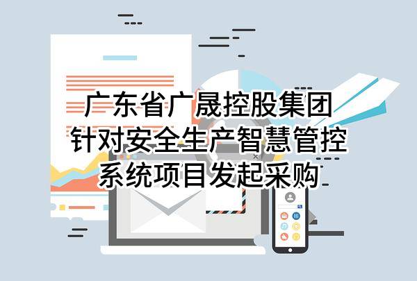 广东省广晟控股集团有限公司针对安全生产智慧管控系统项目发起采购