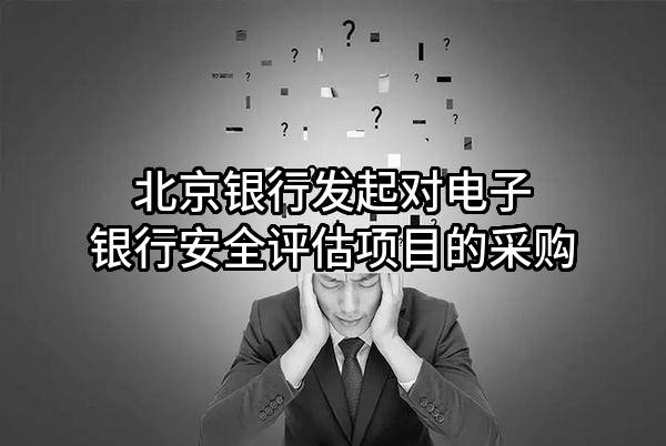 北京银行股份有限公司发起对电子银行安全评估项目的采购