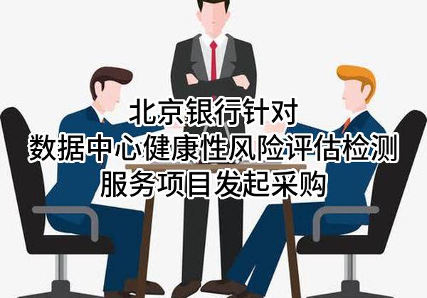 北京银行股份有限公司针对数据中心健康性风险评估检测服务项目发起采购